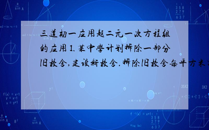 三道初一应用题二元一次方程组的应用⒈某中学计划拆除一部分旧校舍,建设新校舍.拆除旧校舍每平方米需80元,建设新校舍每平方米需700元.计划在年内拆除旧校舍与建造新校舍公需7200平方米