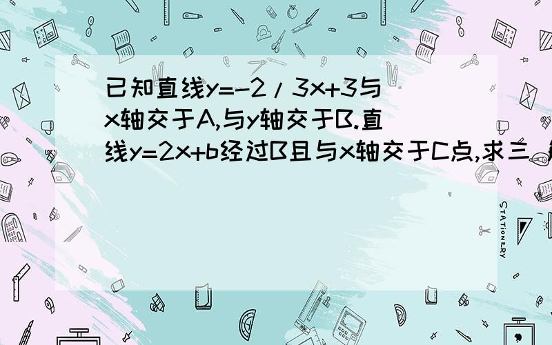 已知直线y=-2/3x+3与x轴交于A,与y轴交于B.直线y=2x+b经过B且与x轴交于C点,求三 角形面积如题