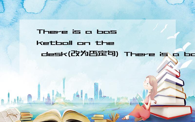 There is a basketball on the desk(改为否定句) There is a ball behind the door(改为一般疑问句）第二句做肯定回答