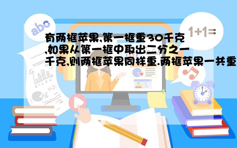 有两框苹果,第一框重30千克,如果从第一框中取出二分之一千克,则两框苹果同样重.两框苹果一共重多少千克?（用不同方式解答,列式）