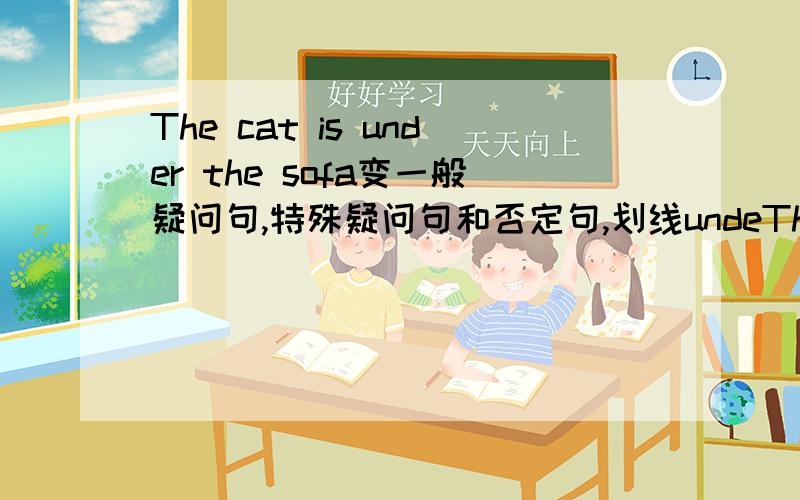 The cat is under the sofa变一般疑问句,特殊疑问句和否定句,划线undeThe cat is under the sofa变一般疑问句,特殊疑问句和否定句,划线under the sofa