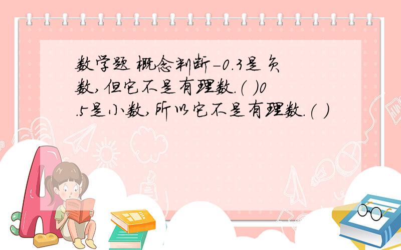 数学题 概念判断-0.3是负数,但它不是有理数.（ ）0.5是小数,所以它不是有理数.( )