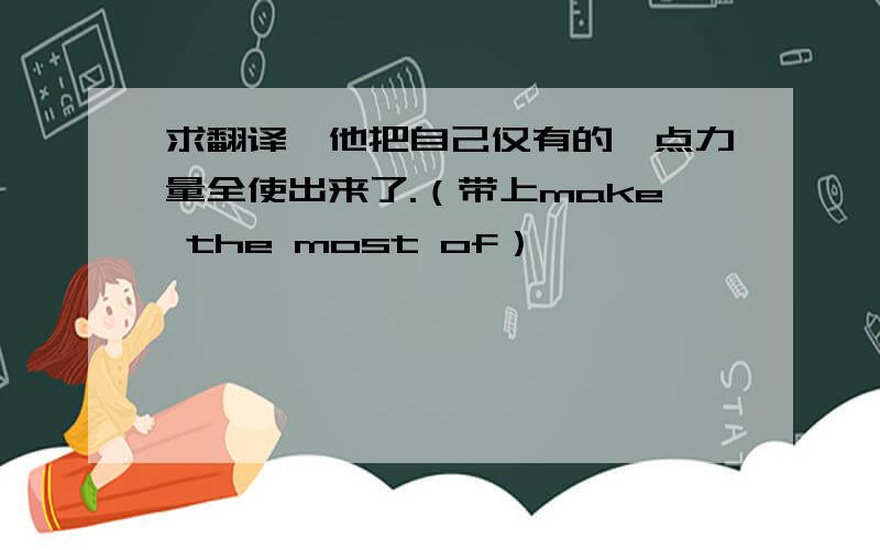 求翻译,他把自己仅有的一点力量全使出来了.（带上make the most of）