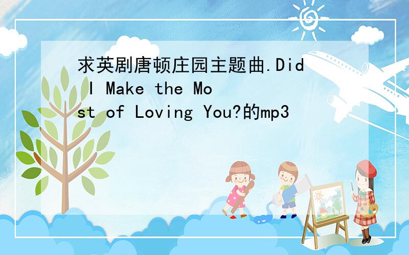 求英剧唐顿庄园主题曲.Did I Make the Most of Loving You?的mp3