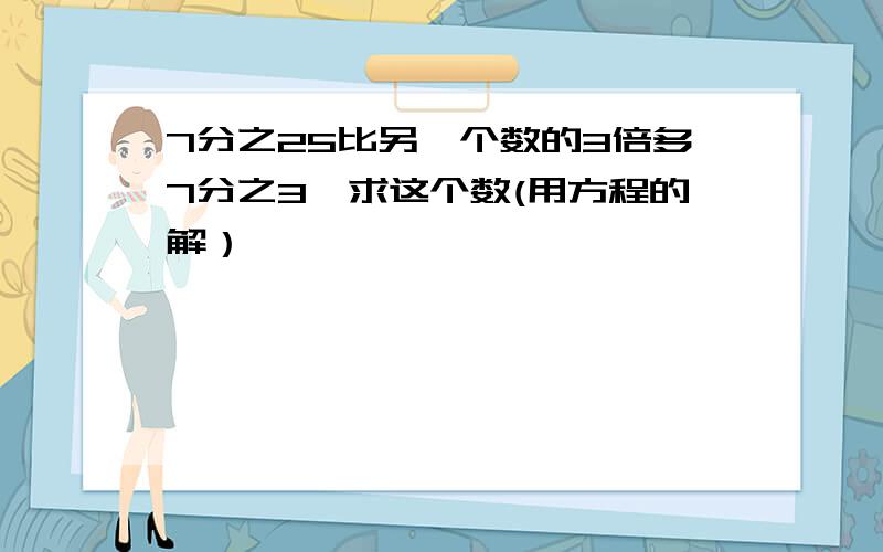 7分之25比另一个数的3倍多7分之3,求这个数(用方程的解）