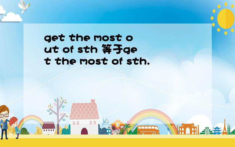 get the most out of sth 等于get the most of sth.