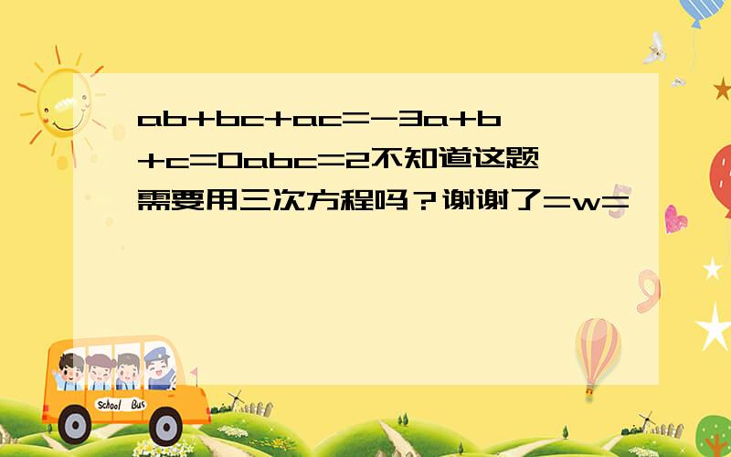 ab+bc+ac=-3a+b+c=0abc=2不知道这题需要用三次方程吗？谢谢了=w=