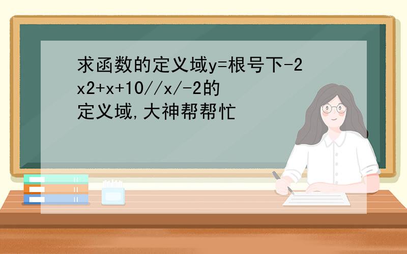 求函数的定义域y=根号下-2x2+x+10//x/-2的定义域,大神帮帮忙