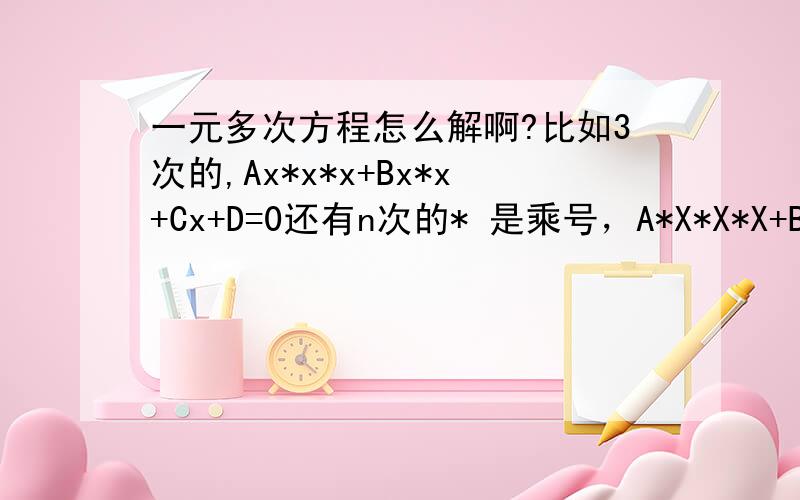 一元多次方程怎么解啊?比如3次的,Ax*x*x+Bx*x+Cx+D=0还有n次的* 是乘号，A*X*X*X+B*X*X+C*X+D=0 X 是未知数，A,B,C,D 是常数，