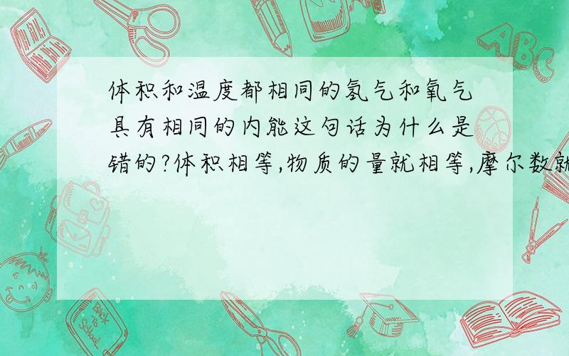 体积和温度都相同的氢气和氧气具有相同的内能这句话为什么是错的?体积相等,物质的量就相等,摩尔数就相等温度相同表明分子平均动能相同不应该是正确的吗?