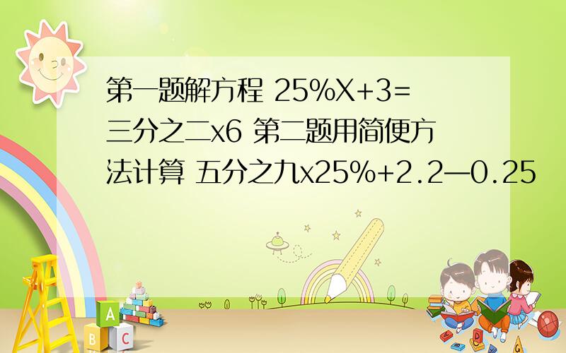 第一题解方程 25％X+3=三分之二x6 第二题用简便方法计算 五分之九x25％+2.2—0.25