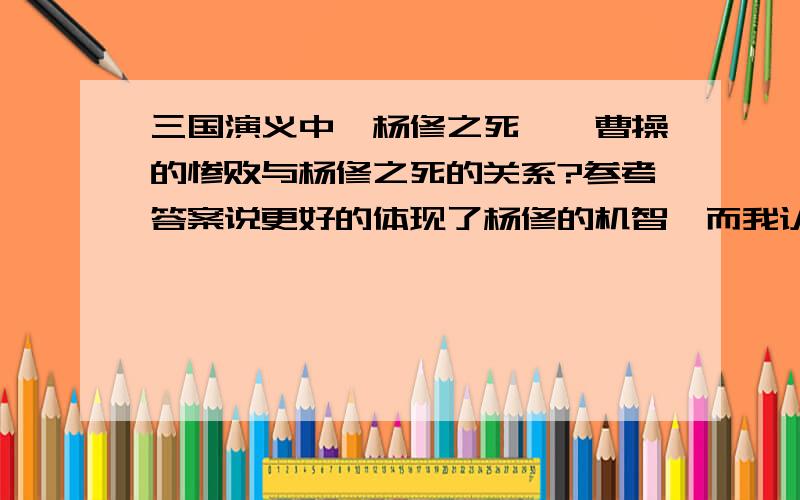 三国演义中《杨修之死》,曹操的惨败与杨修之死的关系?参考答案说更好的体现了杨修的机智,而我认为杨修之死使曹操为挽回面子,不顾实际的进兵.