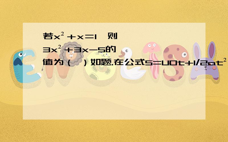 若x²＋x＝1,则3x²＋3x-5的值为（ ）如题.在公式S=U0t+1/2at²中,若U0=3,a=1,t=5,则S=（ ）