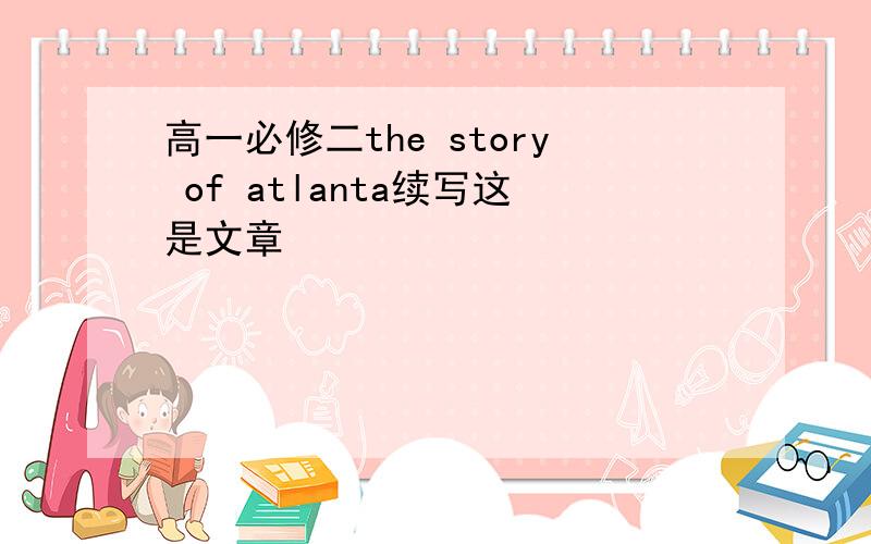 高一必修二the story of atlanta续写这是文章