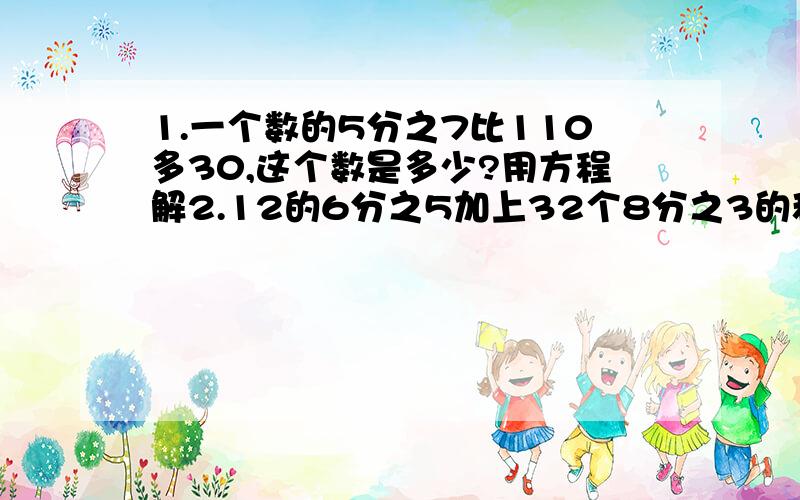 1.一个数的5分之7比110多30,这个数是多少?用方程解2.12的6分之5加上32个8分之3的和,结果是多少?用方程解