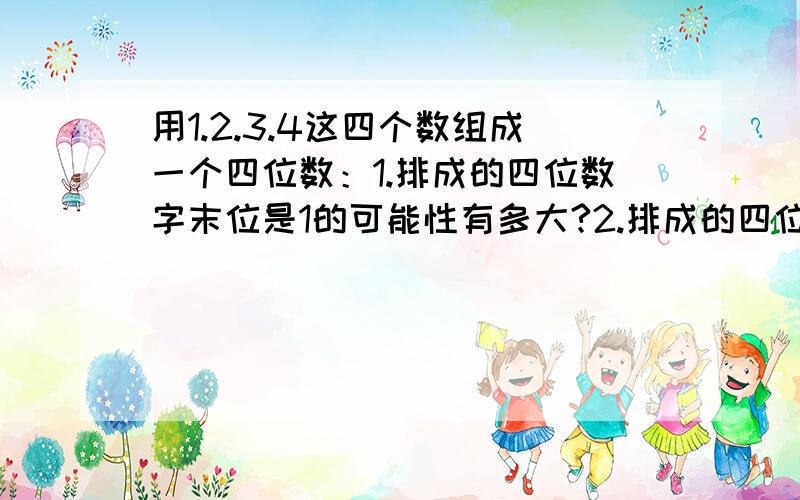 用1.2.3.4这四个数组成一个四位数：1.排成的四位数字末位是1的可能性有多大?2.排成的四位数末俩位数为12可能性有多大?3..排成的四位数恰好为1234的可能性有多大?