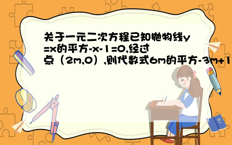 关于一元二次方程已知抛物线y=x的平方-x-1=0,经过点（2m,0）,则代数式6m的平方-3m+10.5的值为（麻烦用简便的方法,解出m的话数不太好算）谢谢