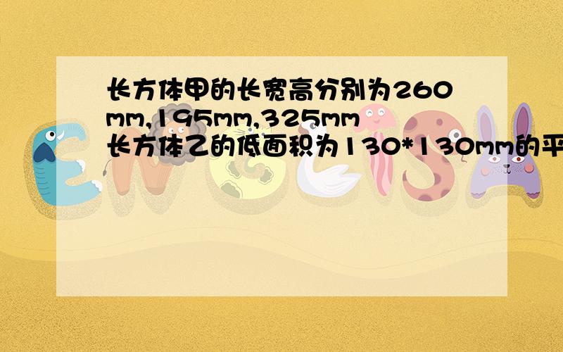 长方体甲的长宽高分别为260mm,195mm,325mm长方体乙的低面积为130*130mm的平方,已知甲的体积是乙的体积的2.5倍,求乙的高!