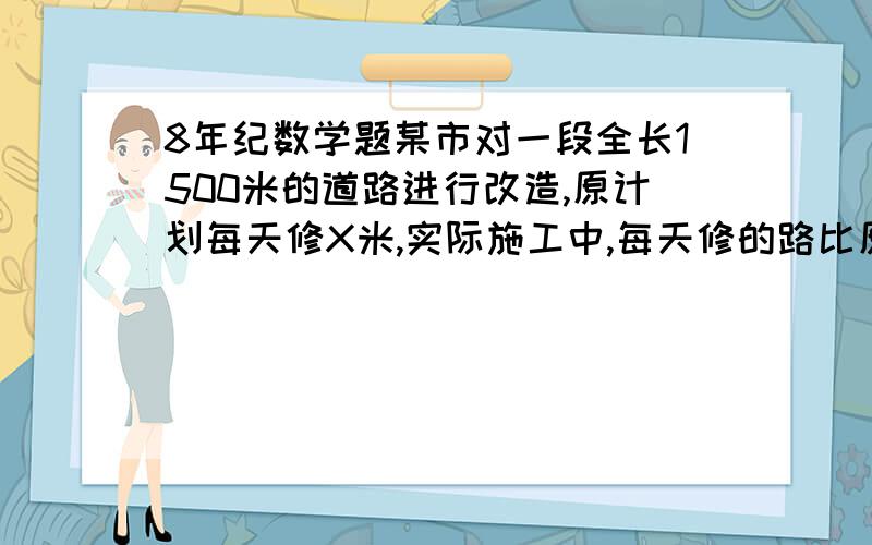 8年纪数学题某市对一段全长1500米的道路进行改造,原计划每天修X米,实际施工中,每天修的路比原计划的2倍还多35米,那么修这条路实际用了几天?(说明理由）