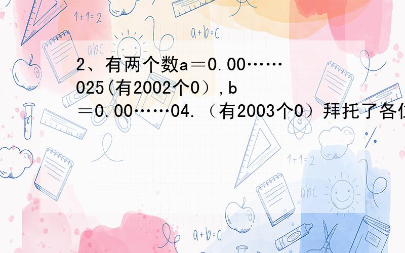 2、有两个数a＝0.00……025(有2002个0）,b＝0.00……04.（有2003个0）拜托了各位 谢谢