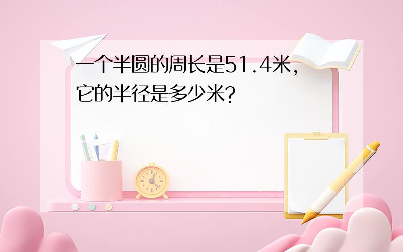 一个半圆的周长是51.4米,它的半径是多少米?