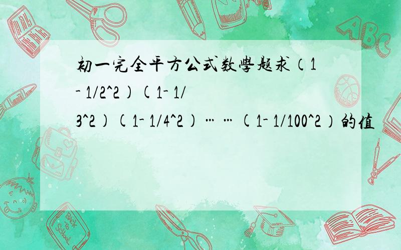 初一完全平方公式数学题求（1- 1/2^2)(1- 1/3^2)(1- 1/4^2)……(1- 1/100^2）的值