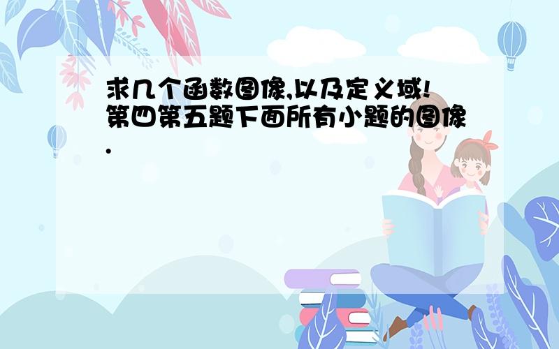 求几个函数图像,以及定义域!第四第五题下面所有小题的图像.