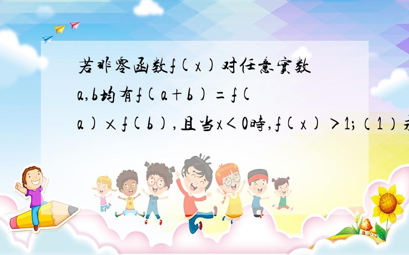 若非零函数f(x)对任意实数a,b均有f(a+b)=f(a)×f(b),且当x＜0时,f(x)＞1；（1）求证：f(x)＞0；（2）求证：f(x)为减函数；（3）当f(4)=1/16时,解不等式f(x-)×f(5-x²)≤1/4