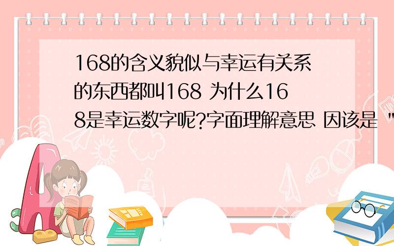 168的含义貌似与幸运有关系的东西都叫168 为什么168是幸运数字呢?字面理解意思 因该是 