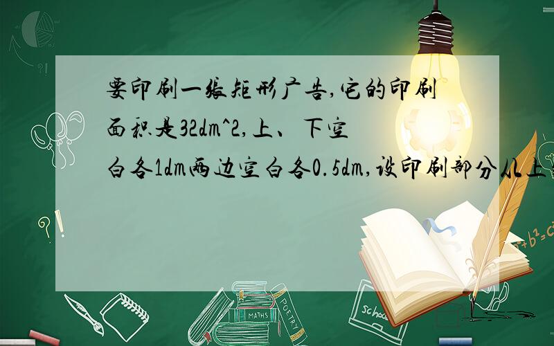 要印刷一张矩形广告,它的印刷面积是32dm^2,上、下空白各1dm两边空白各0.5dm,设印刷部分从上到下的长为xdm,四周空白处的面积为Sdm^2当要求四周空白处的面积为18dm^2时,用来印刷这张广告的纸张