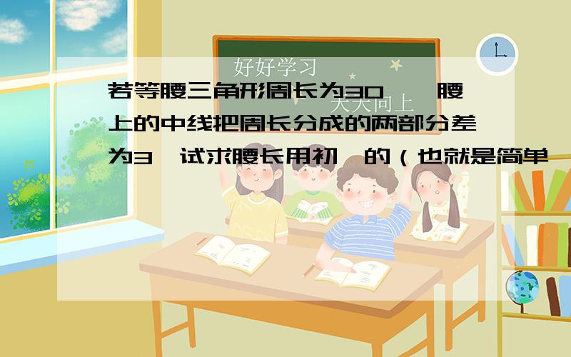 若等腰三角形周长为30,一腰上的中线把周长分成的两部分差为3,试求腰长用初一的（也就是简单一点的）方法哦!