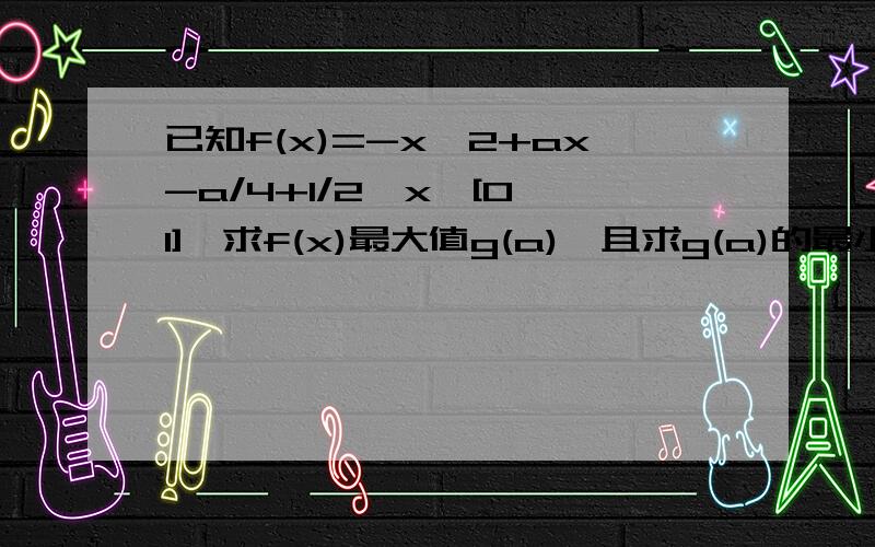已知f(x)=-x^2+ax-a/4+1/2,x∈[0,1],求f(x)最大值g(a),且求g(a)的最小值.