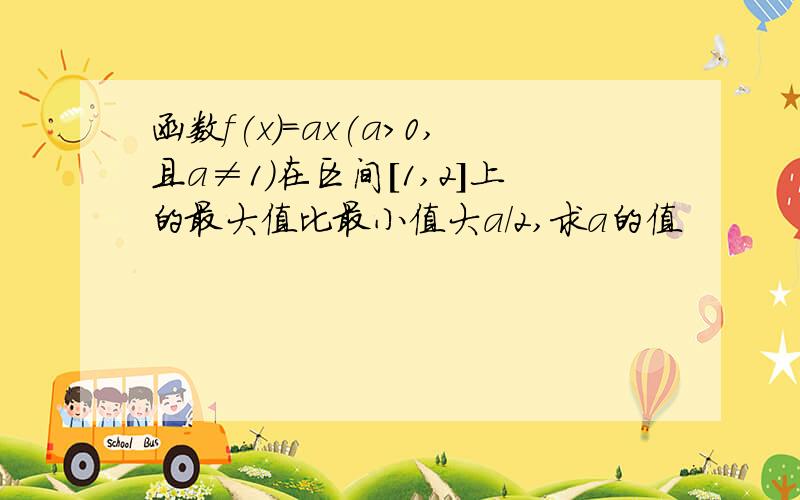 函数f(x)=ax(a>0,且a≠1)在区间[1,2]上的最大值比最小值大a/2,求a的值