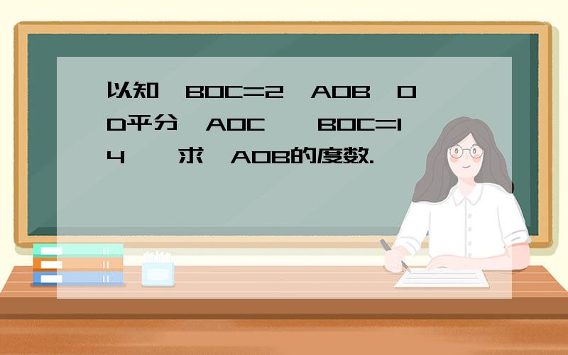 以知∠BOC=2∠AOB,OD平分∠AOC,∠BOC=14°,求∠AOB的度数.