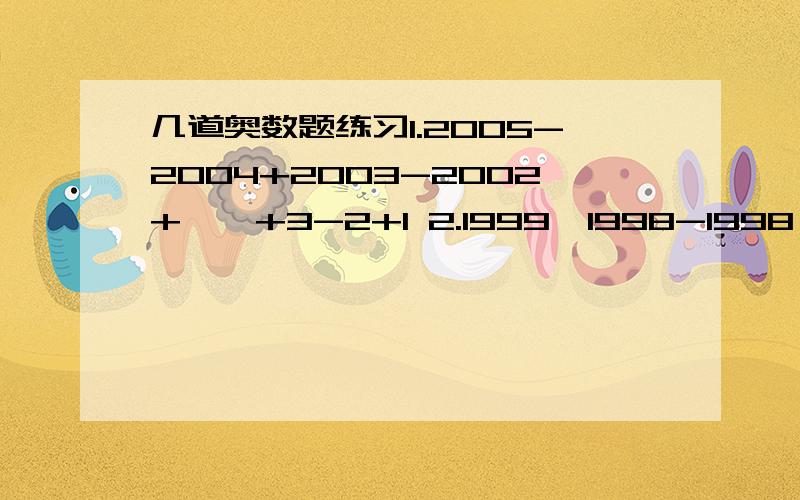 几道奥数题练习1.2005-2004+2003-2002+……+3-2+1 2.1999×1998-1998×1997-1997×1996-1996×1995 3.51又2∕3×3∕5+71又3/4×4∕7+91又4∕5×5∕9 4.37×37+2×63×37+63×635.1+2+4+8+·16+……+1024 6.2.009×43＋20.09×2.9＋200.9×0.287.20