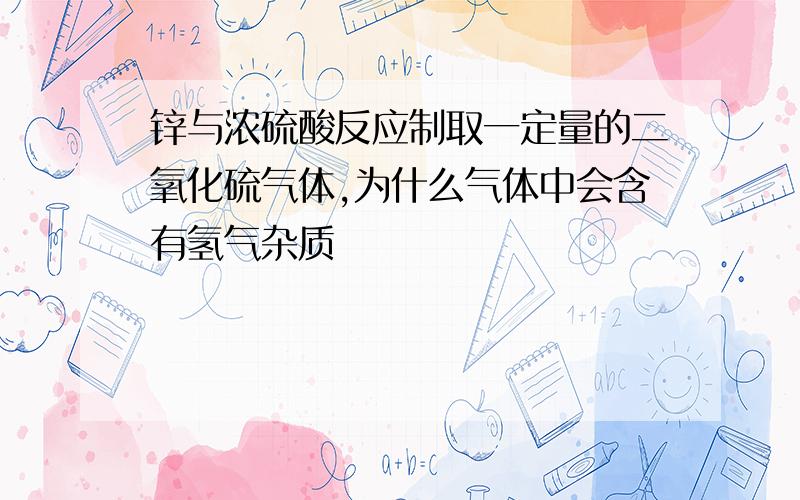 锌与浓硫酸反应制取一定量的二氧化硫气体,为什么气体中会含有氢气杂质