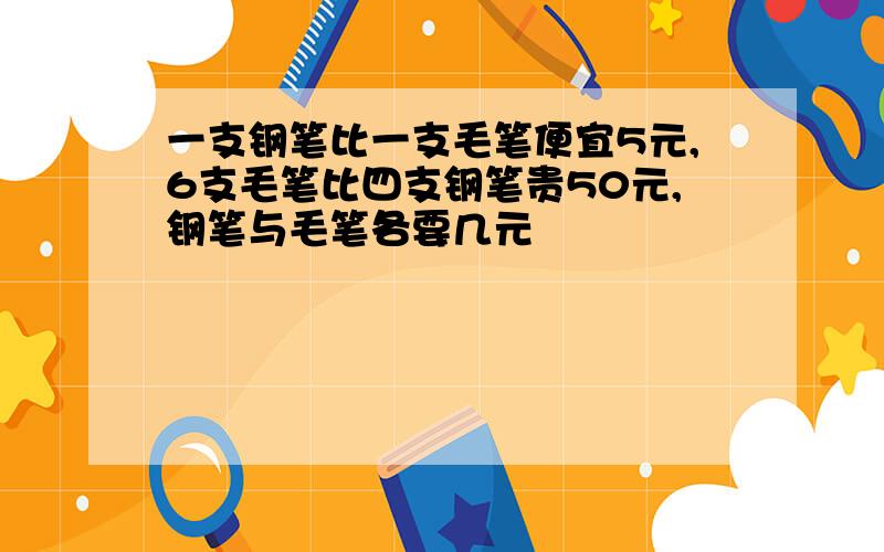 一支钢笔比一支毛笔便宜5元,6支毛笔比四支钢笔贵50元,钢笔与毛笔各要几元