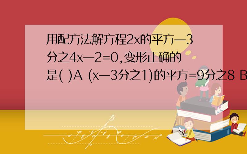 用配方法解方程2x的平方—3分之4x—2=0,变形正确的是( )A (x—3分之1)的平方=9分之8 B (x—3分之2)的平方=0 C （x+3分之1）的平方=9分之10