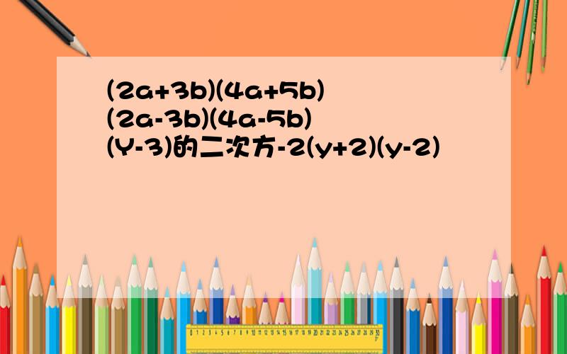 (2a+3b)(4a+5b)(2a-3b)(4a-5b)(Y-3)的二次方-2(y+2)(y-2)