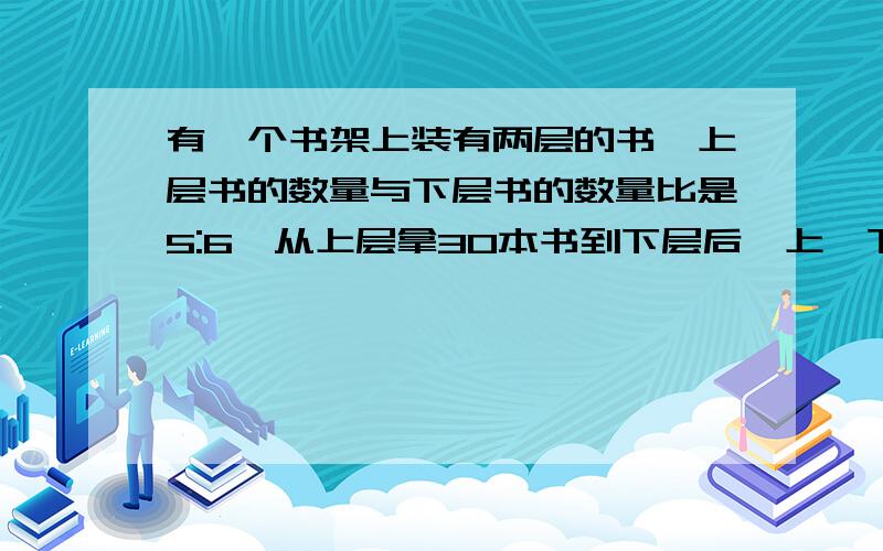 有一个书架上装有两层的书,上层书的数量与下层书的数量比是5:6,从上层拿30本书到下层后,上、下两层书数量之比为3:4,上、下两层原有书各多少本?