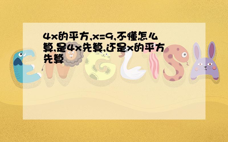 4x的平方,x=9,不懂怎么算,是4x先算,还是x的平方先算