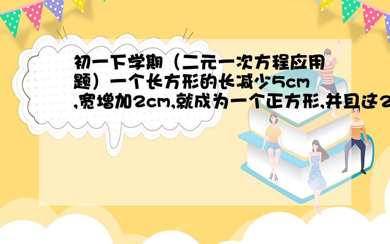 初一下学期（二元一次方程应用题）一个长方形的长减少5cm,宽增加2cm,就成为一个正方形,并且这2个图形的面积相等,这个长方形的长和宽各是多少（只要设xy,列出二元一次方程）