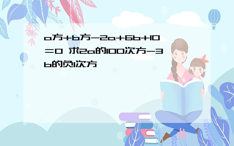 a方+b方-2a+6b+10＝0 求2a的100次方-3b的负1次方