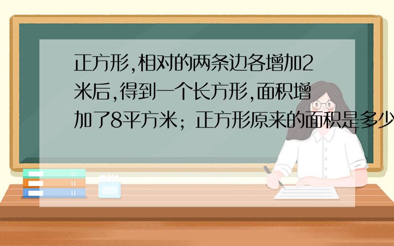 正方形,相对的两条边各增加2米后,得到一个长方形,面积增加了8平方米；正方形原来的面积是多少平方米?一个正方形,相对的两条边各增加2米后,可以得到一个长方形,面积增加了8平方米；这