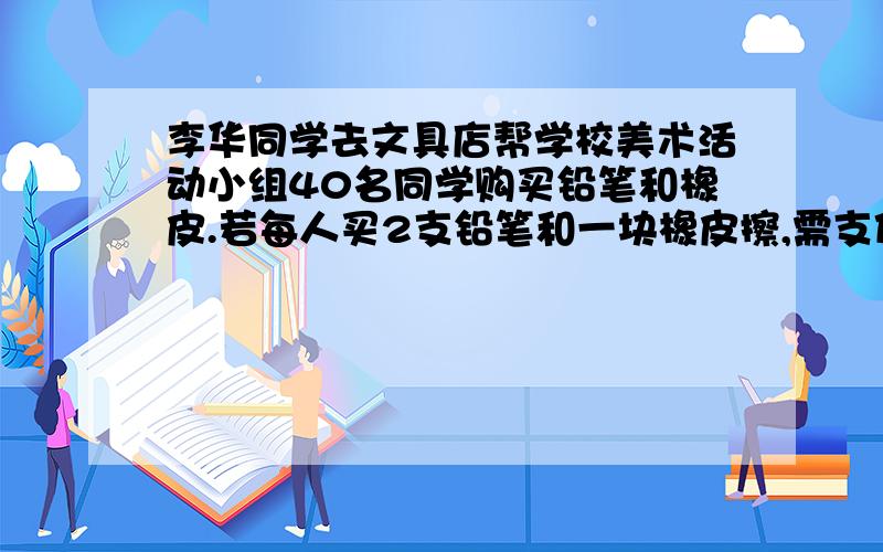 李华同学去文具店帮学校美术活动小组40名同学购买铅笔和橡皮.若每人买2支铅笔和一块橡皮擦,需支付84元.（1）求铅笔和橡皮的售价各多少元；（2）文具店按售价出售可获25%.李华的两种货