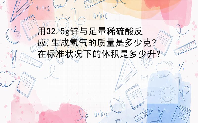 用32.5g锌与足量稀硫酸反应,生成氢气的质量是多少克?在标准状况下的体积是多少升?