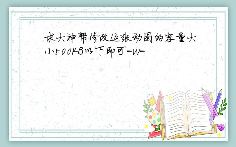 求大神帮修改这张动图的容量大小500KB以下即可=w=