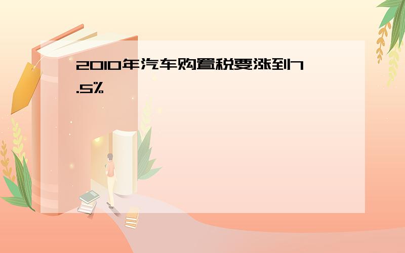 2010年汽车购置税要涨到7.5%,