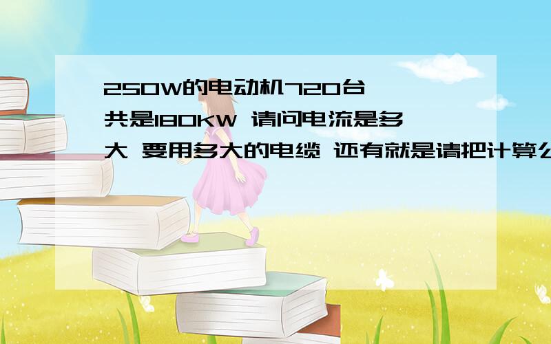 250W的电动机720台 一共是180KW 请问电流是多大 要用多大的电缆 还有就是请把计算公式也说出来