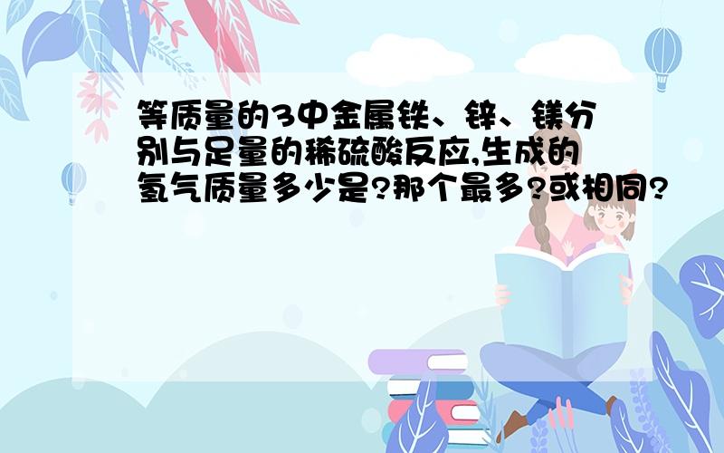 等质量的3中金属铁、锌、镁分别与足量的稀硫酸反应,生成的氢气质量多少是?那个最多?或相同?